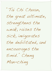 “Tai Chi Chuan, the great ultimate, strengthens the weak, raises the sick, invigorates the debilitated, and encourages the timid.” Cheng Man-ching